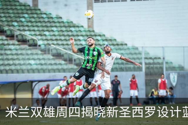 米兰双雄周四揭晓新圣西罗设计蓝图